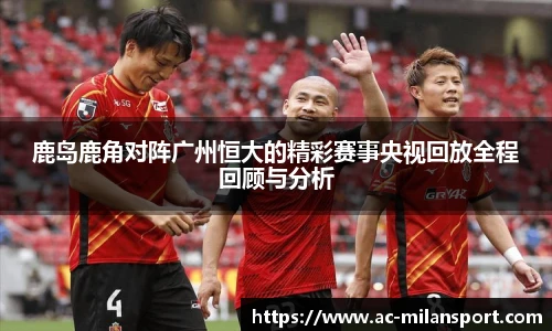 鹿岛鹿角对阵广州恒大的精彩赛事央视回放全程回顾与分析