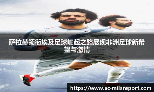 萨拉赫领衔埃及足球崛起之路展现非洲足球新希望与激情