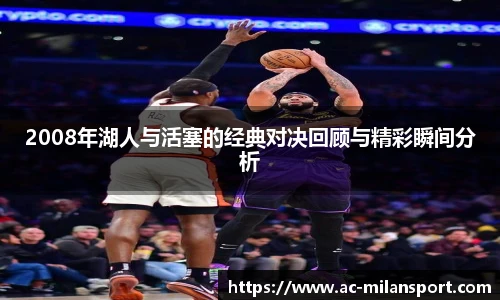 2008年湖人与活塞的经典对决回顾与精彩瞬间分析
