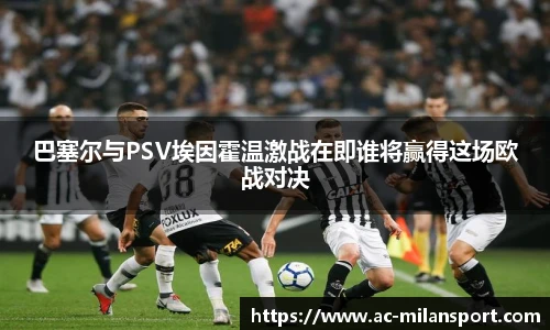 巴塞尔与PSV埃因霍温激战在即谁将赢得这场欧战对决