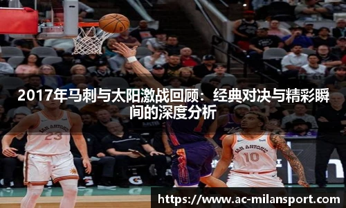 2017年马刺与太阳激战回顾:经典对决与精彩瞬间的深度分析