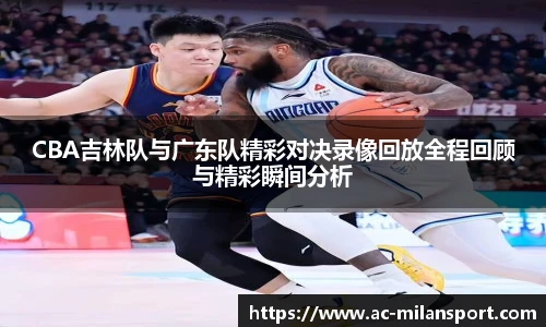 CBA吉林队与广东队精彩对决录像回放全程回顾与精彩瞬间分析