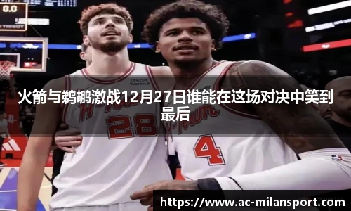 火箭与鹈鹕激战12月27日谁能在这场对决中笑到最后